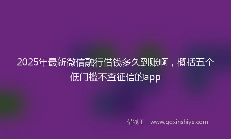 2025年最新微信融行借钱多久到账啊，概括五个低门槛不查征信的app