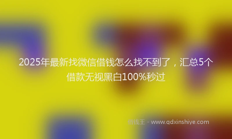 2025年最新找微信借钱怎么找不到了，汇总5个借款无视黑白100%秒过