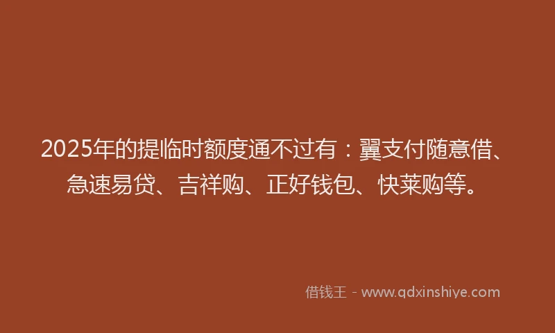 2025年的提临时额度通不过有：翼支付随意借、急速易贷、吉祥购、正好钱包、快莱购等。