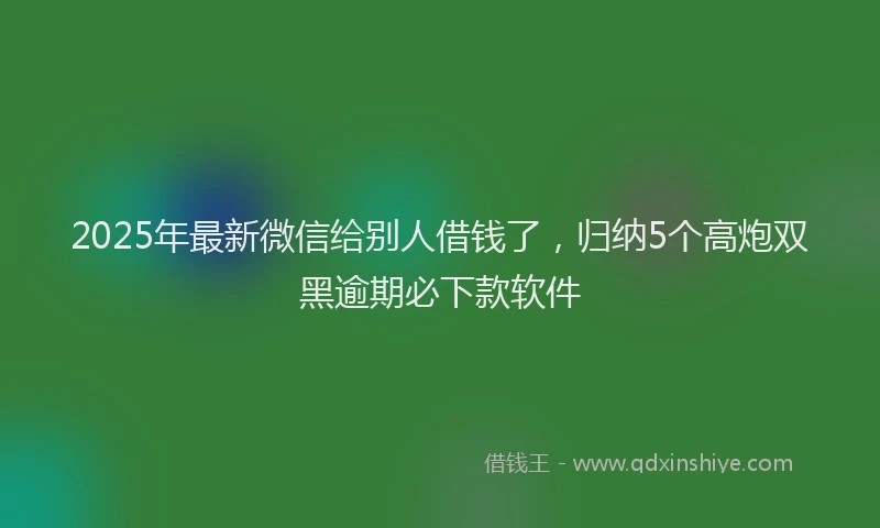2025年最新微信给别人借钱了，归纳5个高炮双黑逾期必下款软件