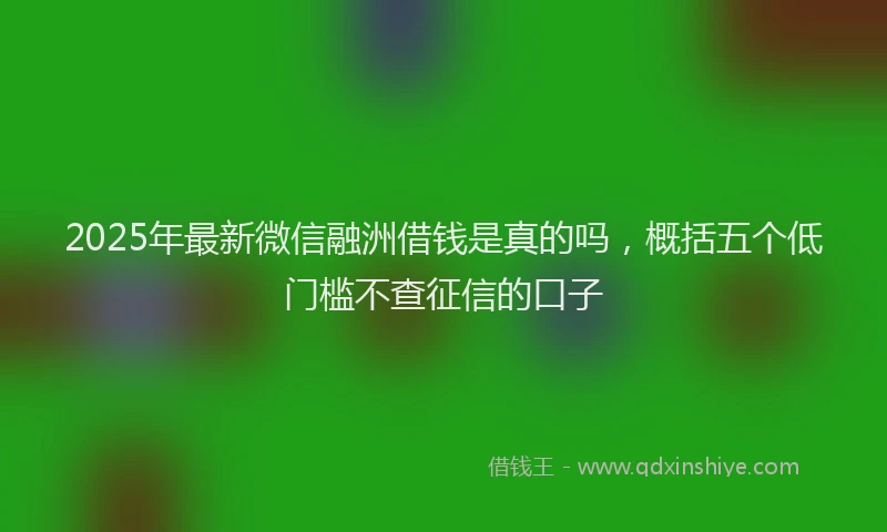 2025年最新微信融洲借钱是真的吗，概括五个低门槛不查征信的口子