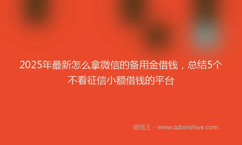 2025年最新怎么拿微信的备用金借钱，总结5个不看征信小额借钱的平台