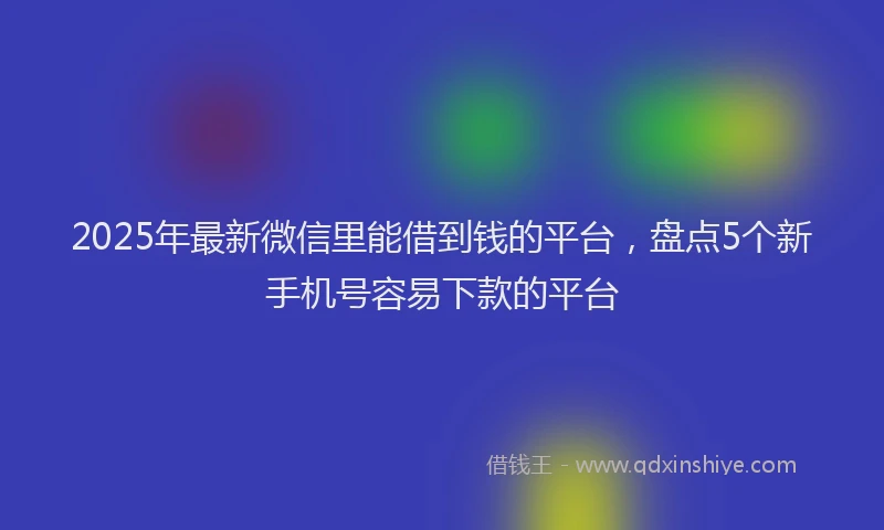 2025年最新微信里能借到钱的平台，盘点5个新手机号容易下款的平台