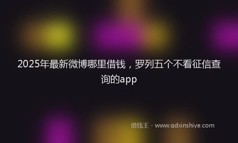 2025年最新微博哪里借钱，罗列五个不看征信查询的app