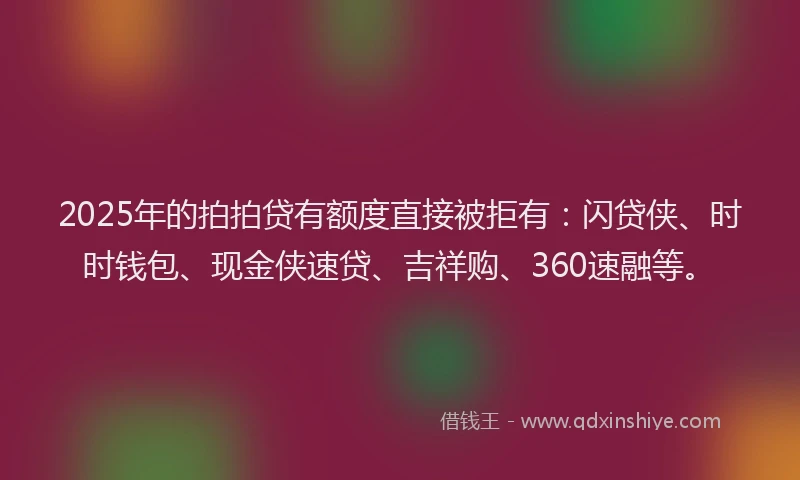 2025年的拍拍贷有额度直接被拒有：闪贷侠、时时钱包、现金侠速贷、吉祥购、360速融等。