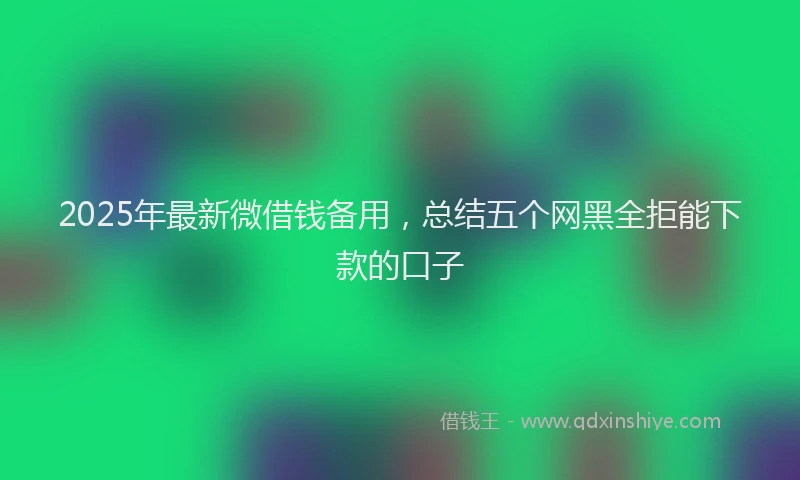 2025年最新微借钱备用，总结五个网黑全拒能下款的口子
