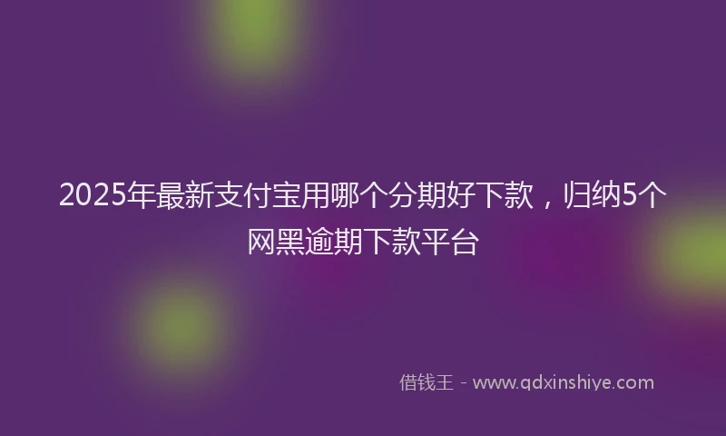 2025年最新支付宝用哪个分期好下款，归纳5个网黑逾期下款平台