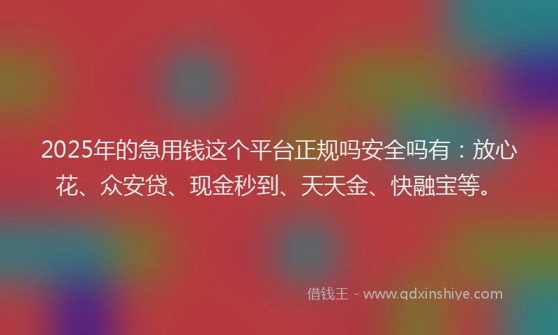 2025年的急用钱这个平台正规吗安全吗有：放心花、众安贷、现金秒到、天天金、快融宝等。