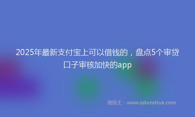 2025年最新支付宝上可以借钱的，盘点5个审贷口子审核加快的app