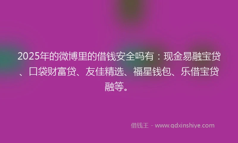 2025年的微博里的借钱安全吗有：现金易融宝贷、口袋财富贷、友佳精选、福星钱包、乐借宝贷融等。