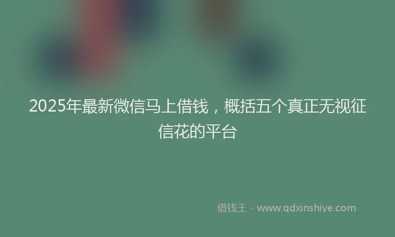 2025年最新微信马上借钱，概括五个真正无视征信花的平台