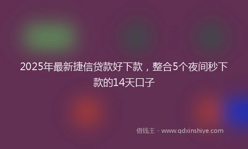 2025年最新捷信贷款好下款，整合5个夜间秒下款的14天口子