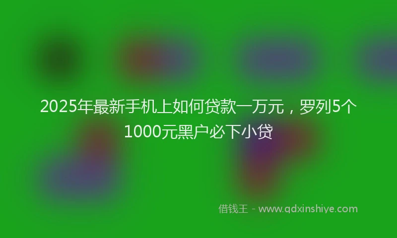 2025年最新手机上如何贷款一万元，罗列5个1000元黑户必下小贷