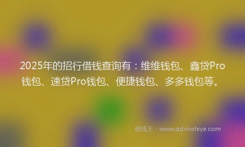 2025年的招行借钱查询有：维维钱包、鑫贷Pro钱包、速贷Pro钱包、便捷钱包、多多钱包等。