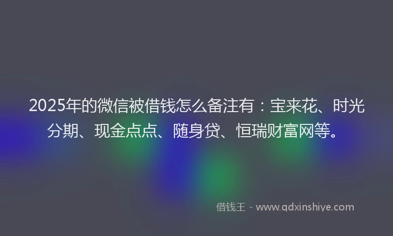 2025年的微信被借钱怎么备注有：宝来花、时光分期、现金点点、随身贷、恒瑞财富网等。