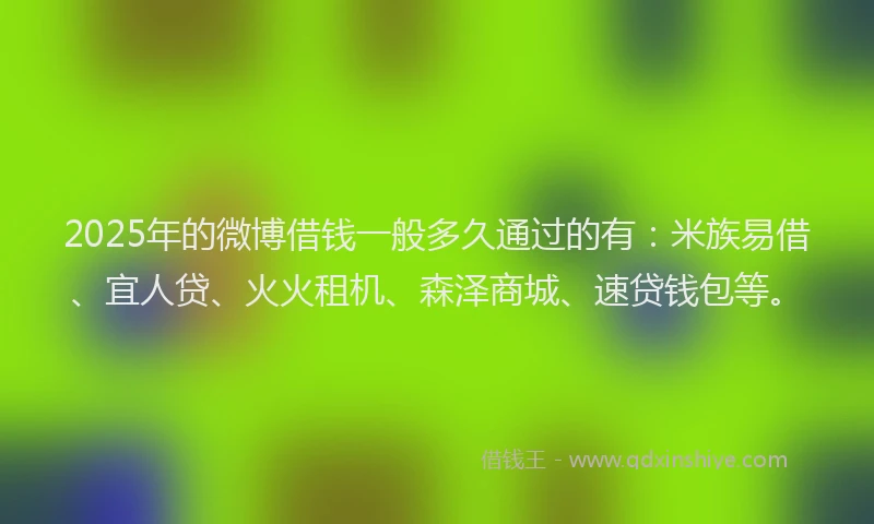 2025年的微博借钱一般多久通过的有：米族易借、宜人贷、火火租机、森泽商城、速贷钱包等。
