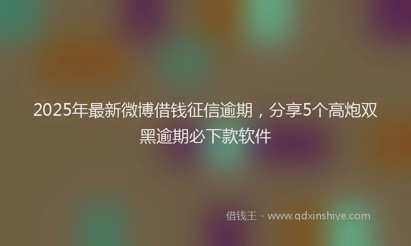 2025年最新微博借钱征信逾期，分享5个高炮双黑逾期必下款软件