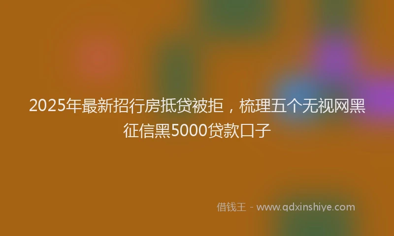 2025年最新招行房抵贷被拒，梳理五个无视网黑征信黑5000贷款口子