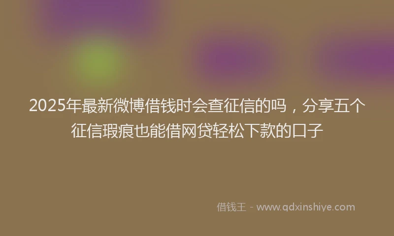 2025年最新微博借钱时会查征信的吗，分享五个征信瑕疵也能借网贷轻松下款的口子