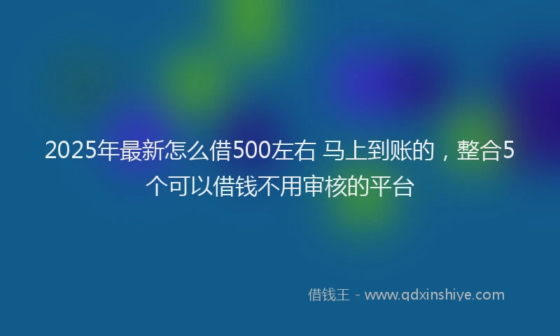 2025年最新怎么借500左右 马上到账的，整合5个可以借钱不用审核的平台
