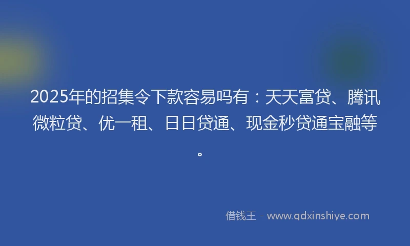 2025年的招集令下款容易吗有：天天富贷、腾讯微粒贷、优一租、日日贷通、现金秒贷通宝融等。