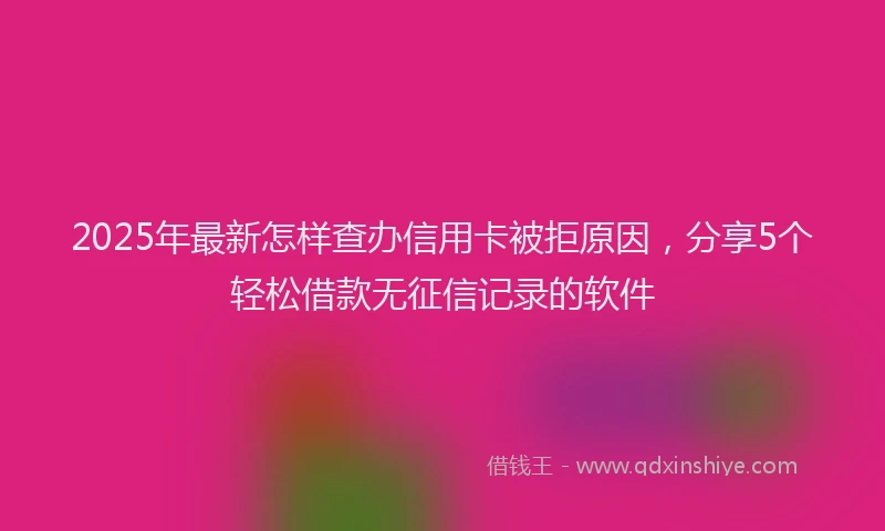 2025年最新怎样查办信用卡被拒原因，分享5个轻松借款无征信记录的软件