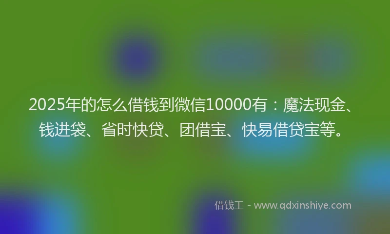 2025年的怎么借钱到微信10000有：魔法现金、钱进袋、省时快贷、团借宝、快易借贷宝等。