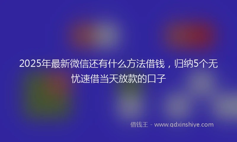 2025年最新微信还有什么方法借钱，归纳5个无忧速借当天放款的口子