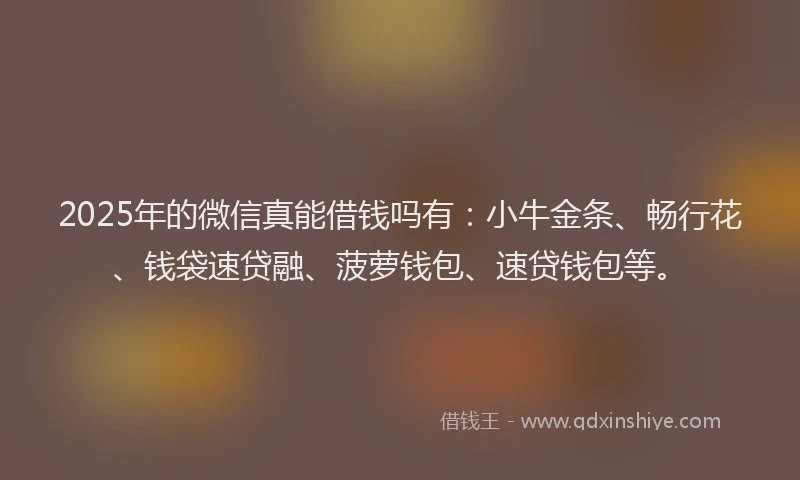 2025年的微信真能借钱吗有：小牛金条、畅行花、钱袋速贷融、菠萝钱包、速贷钱包等。