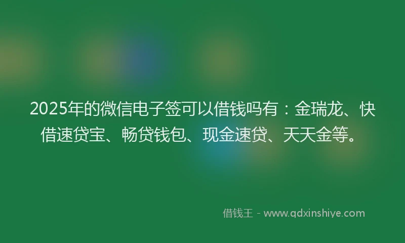 2025年的微信电子签可以借钱吗有：金瑞龙、快借速贷宝、畅贷钱包、现金速贷、天天金等。