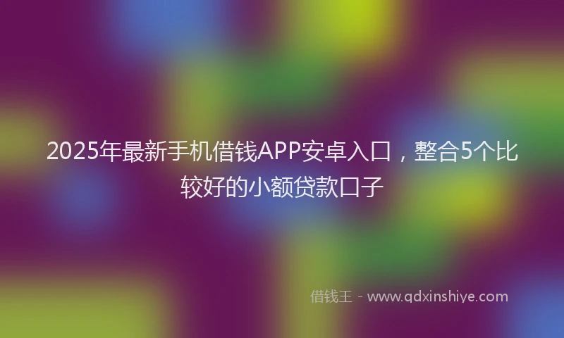 2025年最新手机借钱APP安卓入口，整合5个比较好的小额贷款口子