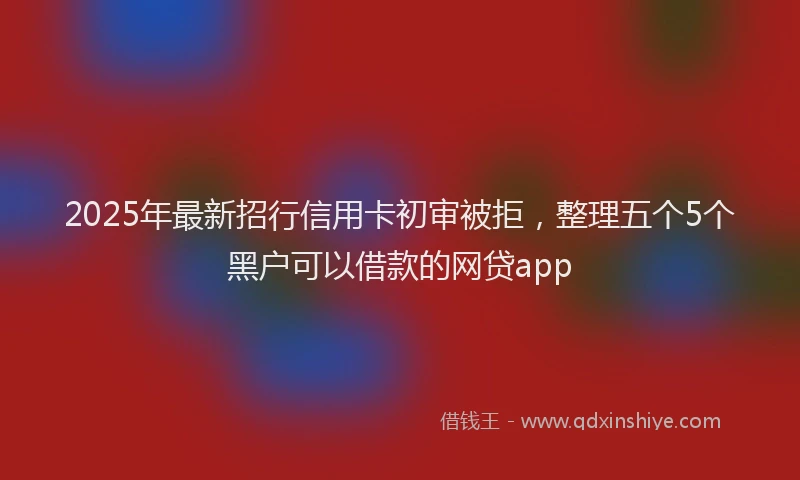 2025年最新招行信用卡初审被拒，整理五个5个黑户可以借款的网贷app