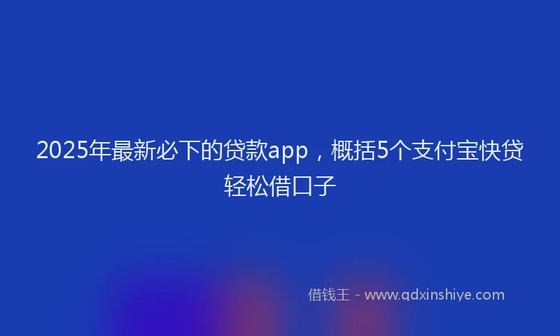 2025年最新必下的贷款app，概括5个支付宝快贷轻松借口子
