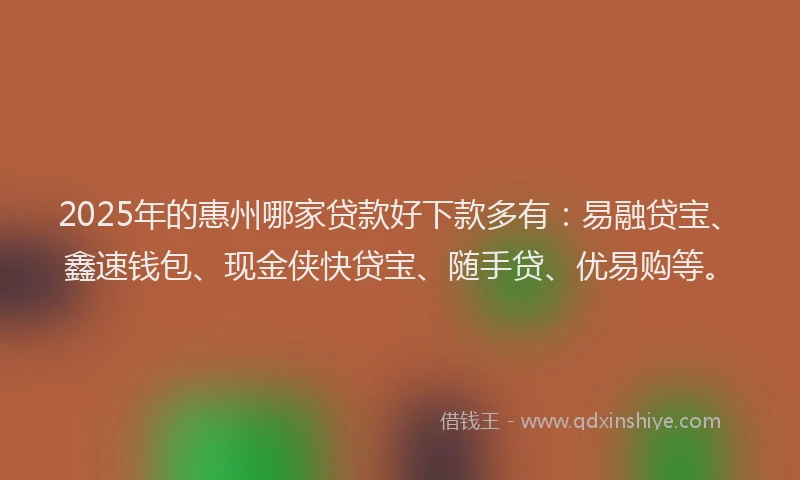 2025年的惠州哪家贷款好下款多有：易融贷宝、鑫速钱包、现金侠快贷宝、随手贷、优易购等。