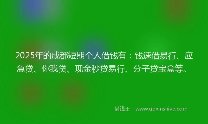 2025年的成都短期个人借钱有：钱速借易行、应急贷、你我贷、现金秒贷易行、分子贷宝盒等。