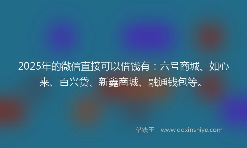 2025年的微信直接可以借钱有：六号商城、如心来、百兴贷、新鑫商城、融通钱包等。