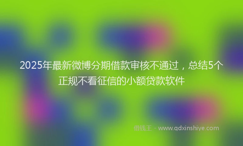 2025年最新微博分期借款审核不通过，总结5个正规不看征信的小额贷款软件