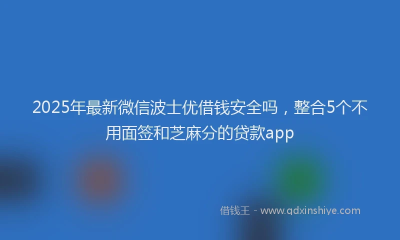 2025年最新微信波士优借钱安全吗，整合5个不用面签和芝麻分的贷款app