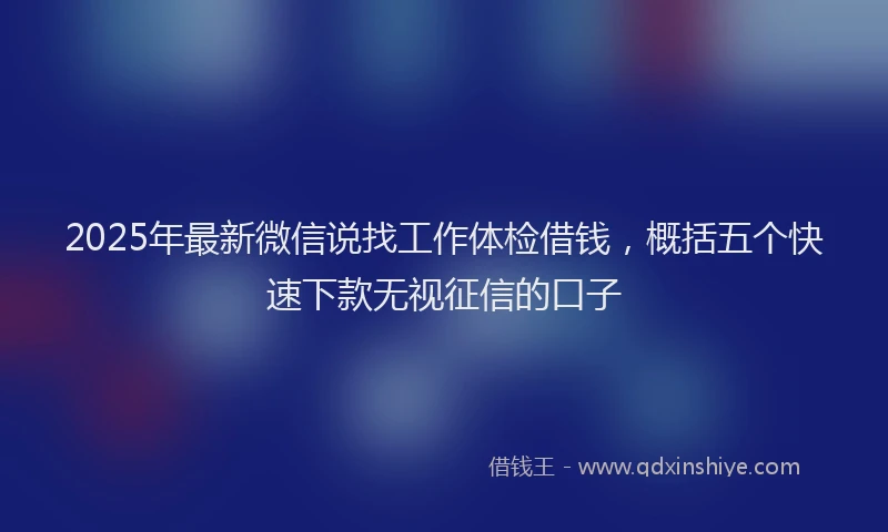 2025年最新微信说找工作体检借钱，概括五个快速下款无视征信的口子