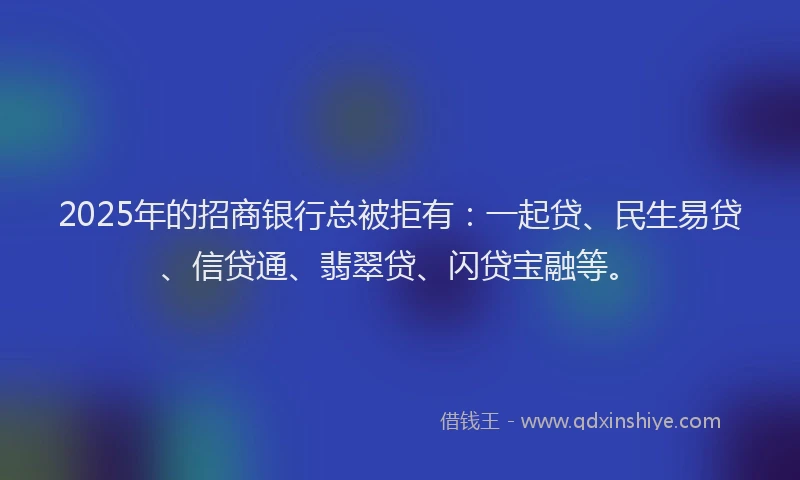 2025年的招商银行总被拒有：一起贷、民生易贷、信贷通、翡翠贷、闪贷宝融等。