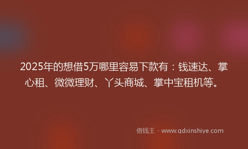 2025年的想借5万哪里容易下款有：钱速达、掌心租、微微理财、丫头商城、掌中宝租机等。
