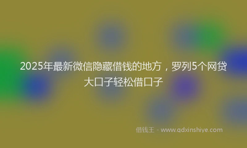 2025年最新微信隐藏借钱的地方，罗列5个网贷大口子轻松借口子