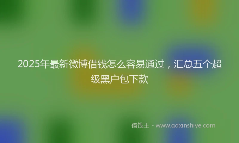 2025年最新微博借钱怎么容易通过，汇总五个超级黑户包下款