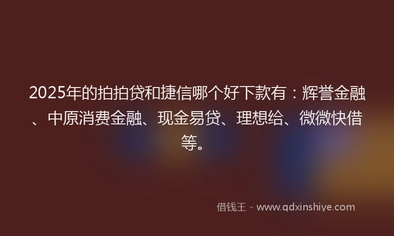 2025年的拍拍贷和捷信哪个好下款有：辉誉金融、中原消费金融、现金易贷、理想给、微微快借等。