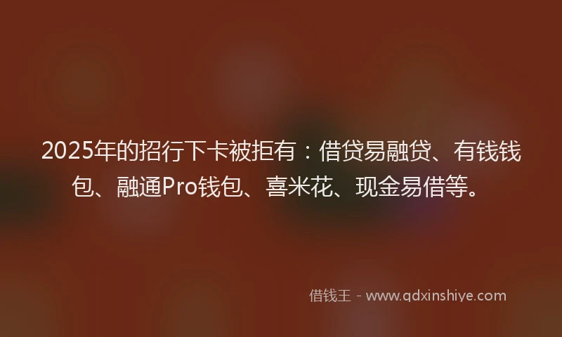 2025年的招行下卡被拒有：借贷易融贷、有钱钱包、融通Pro钱包、喜米花、现金易借等。