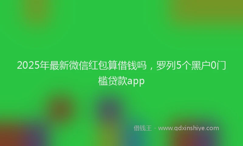 2025年最新微信红包算借钱吗，罗列5个黑户0门槛贷款app
