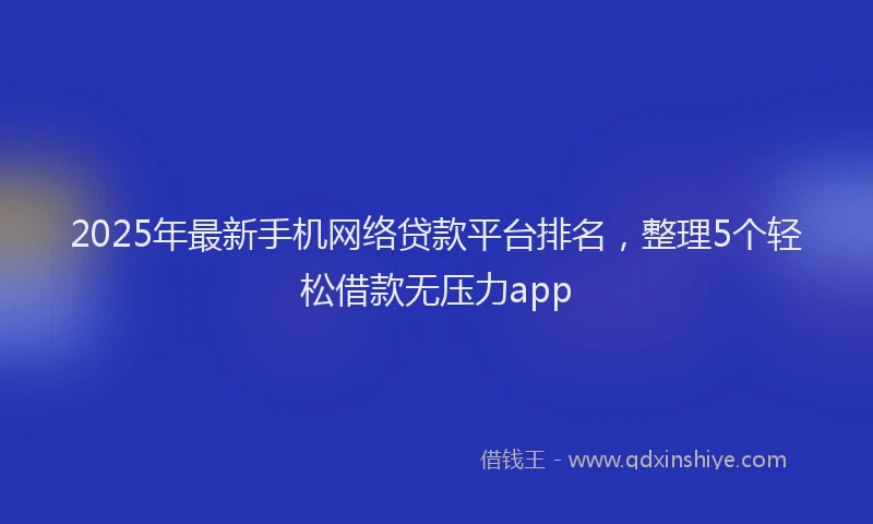 2025年最新手机网络贷款平台排名，整理5个轻松借款无压力app