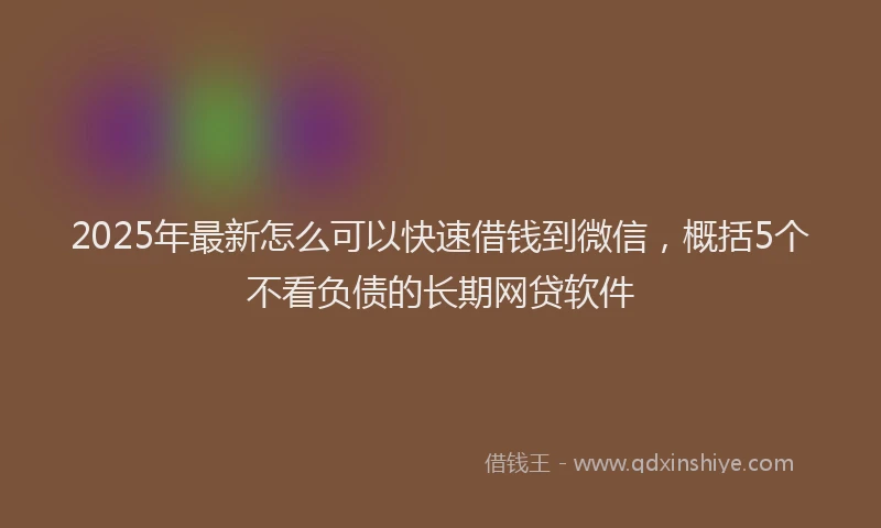 2025年最新怎么可以快速借钱到微信，概括5个不看负债的长期网贷软件