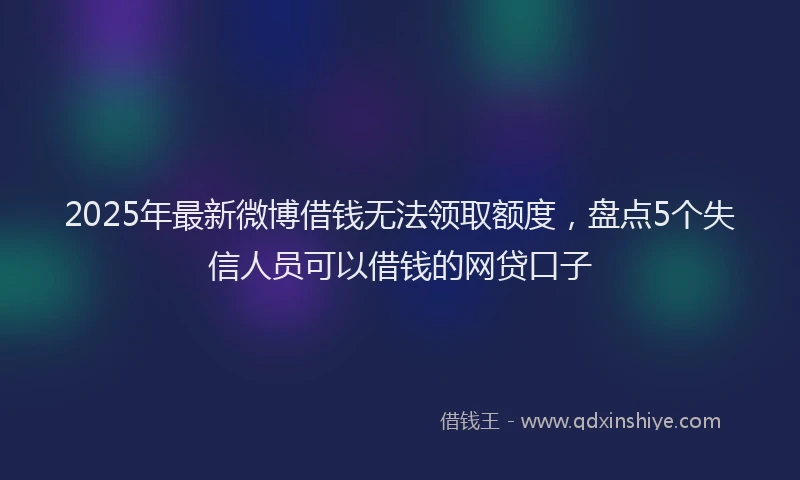 2025年最新微博借钱无法领取额度，盘点5个失信人员可以借钱的网贷口子
