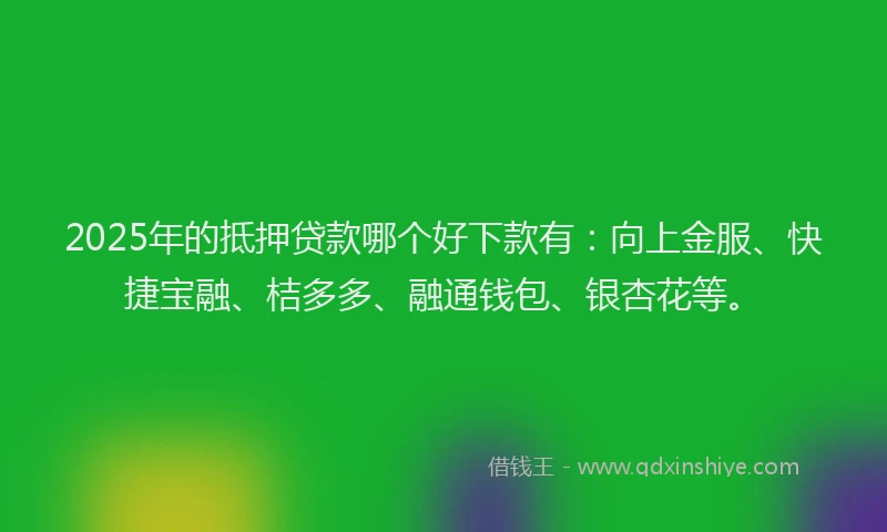 2025年的抵押贷款哪个好下款有：向上金服、快捷宝融、桔多多、融通钱包、银杏花等。